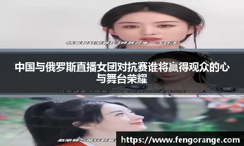 中国与俄罗斯直播女团对抗赛谁将赢得观众的心与舞台荣耀
